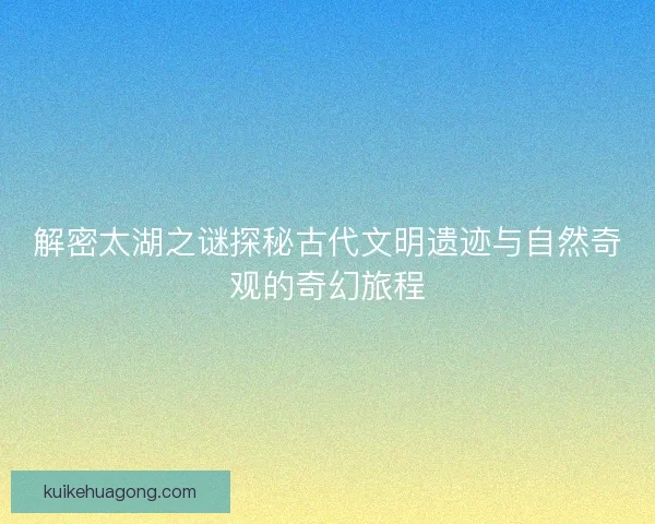 解密太湖之谜探秘古代文明遗迹与自然奇观的奇幻旅程