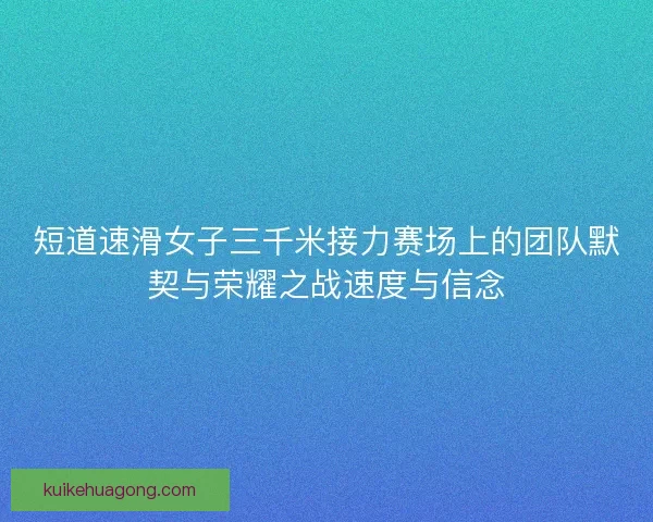 短道速滑女子三千米接力赛场上的团队默契与荣耀之战速度与信念 短道速滑女子三千米接力赛场上的团队默契与荣耀之战速度与信念