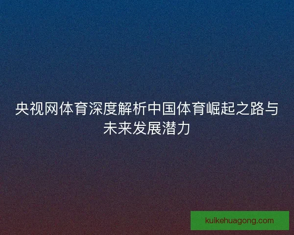 央视网体育深度解析中国体育崛起之路与未来发展潜力