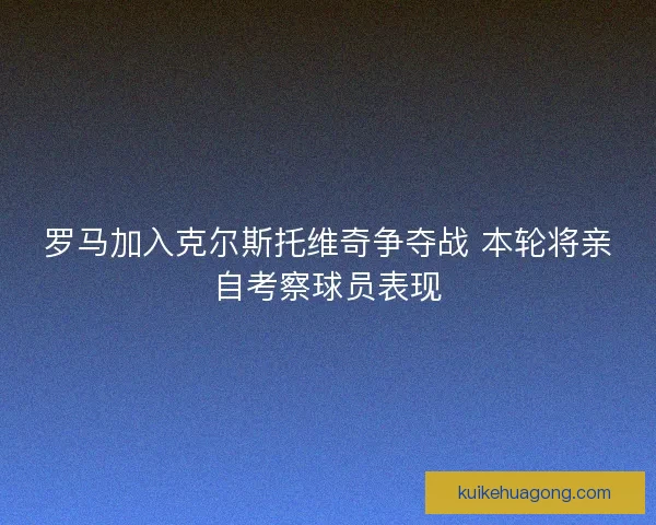罗马加入克尔斯托维奇争夺战 本轮将亲自考察球员表现