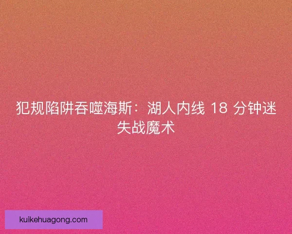 犯规陷阱吞噬海斯：湖人内线 18 分钟迷失战魔术
