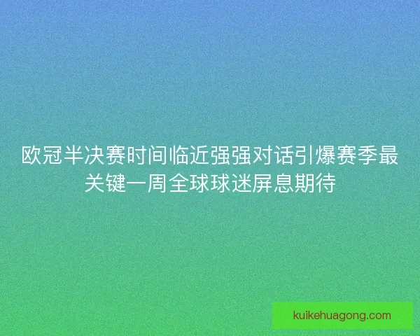 欧冠半决赛时间临近强强对话引爆赛季最关键一周全球球迷屏息期待