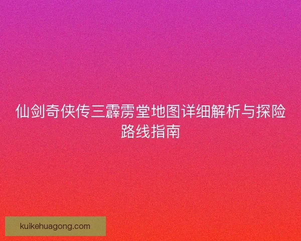 仙剑奇侠传三霹雳堂地图详细解析与探险路线指南