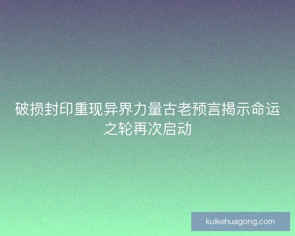 破损封印重现异界力量古老预言揭示命运之轮再次启动