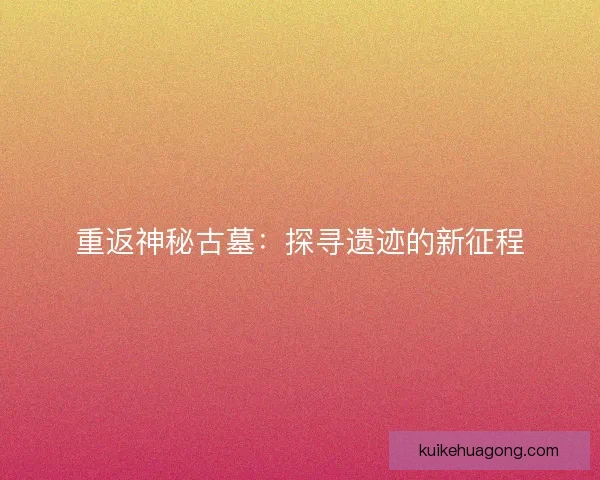 重返神秘古墓：探寻遗迹的新征程
