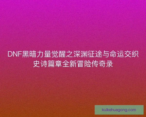 DNF黑暗力量觉醒之深渊征途与命运交织史诗篇章全新冒险传奇录 DNF黑暗力量觉醒之深渊征途与命运交织史诗篇章全新冒险传奇录