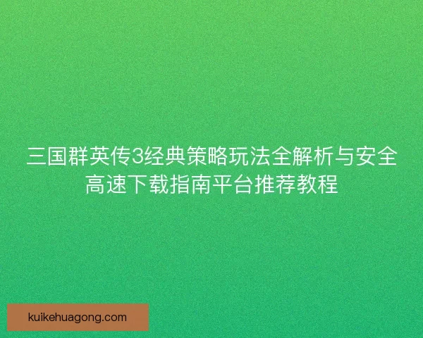 三国群英传3经典策略玩法全解析与安全高速下载指南平台推荐教程 三国群英传3经典策略玩法全解析与安全高速下载指南平台推荐教程