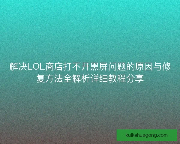 解决LOL商店打不开黑屏问题的原因与修复方法全解析详细教程分享