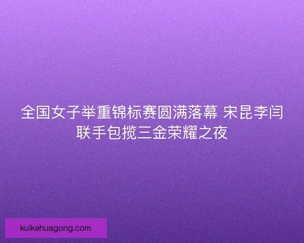 全国女子举重锦标赛圆满落幕 宋昆李闫联手包揽三金荣耀之夜