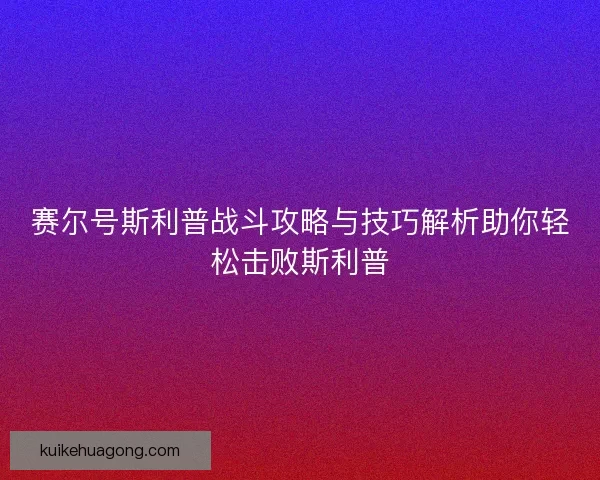 赛尔号斯利普战斗攻略与技巧解析助你轻松击败斯利普