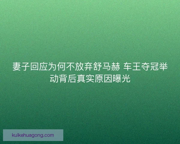 妻子回应为何不放弃舒马赫 车王夺冠举动背后真实原因曝光 妻子回应为何不放弃舒马赫 车王夺冠举动背后真实原因曝光